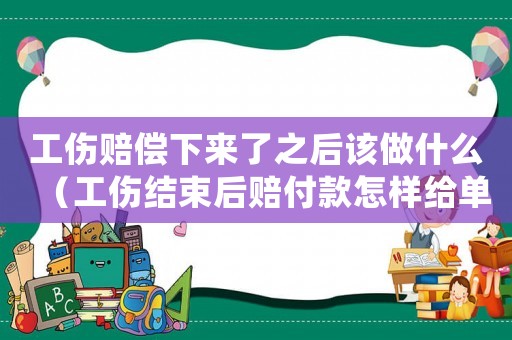 工傷賠償下來了之后該做什么（工傷結(jié)束后賠付款怎樣給單位）
