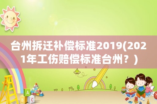 臺州拆遷補償標準2019(2021年工傷賠償標準臺州？)