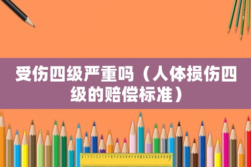 受傷四級嚴(yán)重嗎（人體損傷四級的賠償標(biāo)準(zhǔn)）