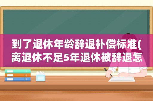 到了退休年齡辭退補償標準(離退休不足5年退休被辭退怎么補償？)