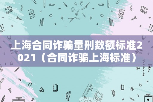 上海合同詐騙量刑數額標準2021（合同詐騙上海標準）