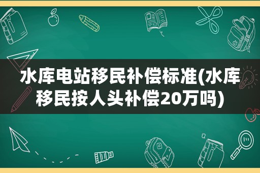 水庫電站移民補償標準(水庫移民按人頭補償20萬嗎)