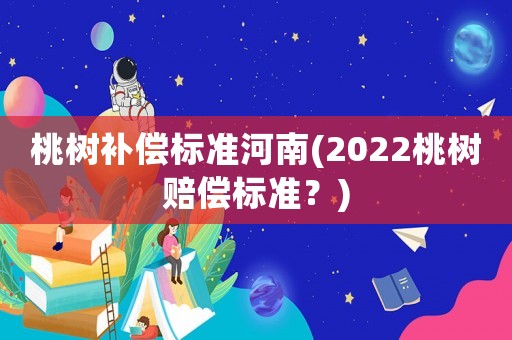 桃樹補償標(biāo)準(zhǔn)河南(2022桃樹賠償標(biāo)準(zhǔn)？)