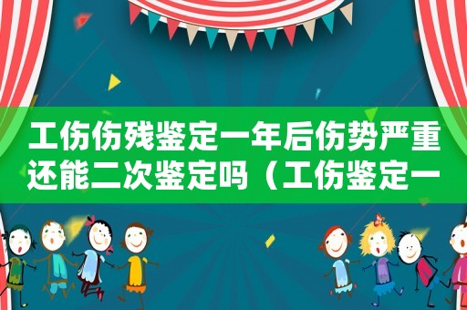 工傷傷殘鑒定一年后傷勢嚴重還能二次鑒定嗎（工傷鑒定一年后的二次手術費誰出）