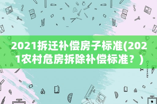 2021拆遷補償房子標準(2021農村危房拆除補償標準？)