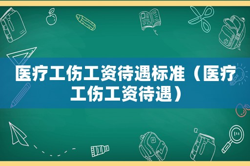 醫療工傷工資待遇標準（醫療工傷工資待遇）