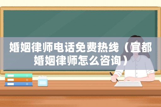 婚姻律師電話免費熱線（宜都婚姻律師怎么咨詢）