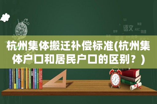 杭州集體搬遷補償標準(杭州集體戶口和居民戶口的區別？)