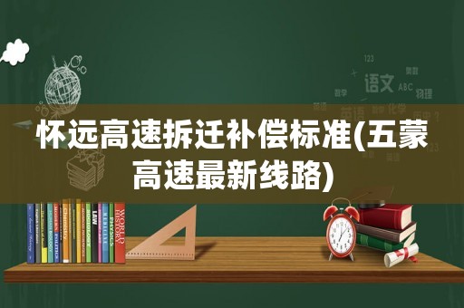 懷遠高速拆遷補償標(biāo)準(zhǔn)(五蒙高速最新線路)