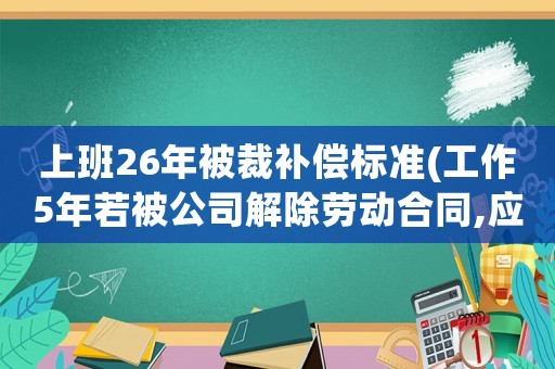 上班26年被裁補(bǔ)償標(biāo)準(zhǔn)(工作5年若被公司解除勞動(dòng)合同,應(yīng)如何進(jìn)行經(jīng)濟(jì)賠償？)