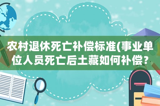 農村退休死亡補償標準(事業單位人員死亡后土藏如何補償？)