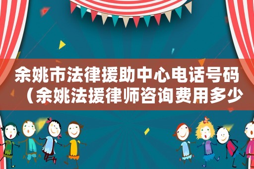余姚市法律援助中心電話號碼（余姚法援律師咨詢費用多少）