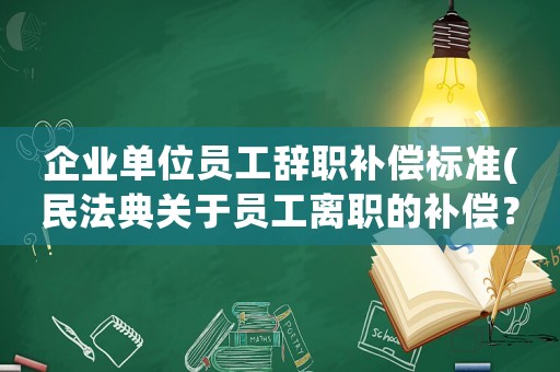 企業(yè)單位員工辭職補償標(biāo)準(zhǔn)(民法典關(guān)于員工離職的補償？)