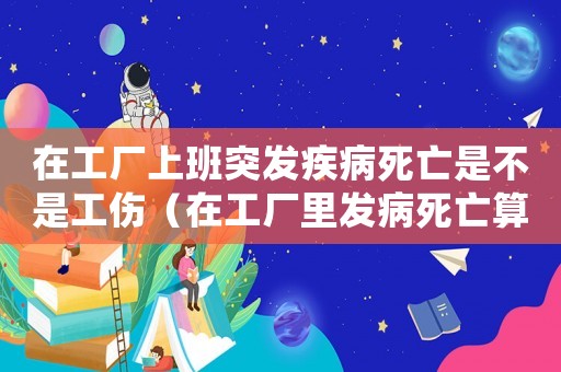 在工廠上班突發(fā)疾病死亡是不是工傷（在工廠里發(fā)病死亡算工傷嗎）