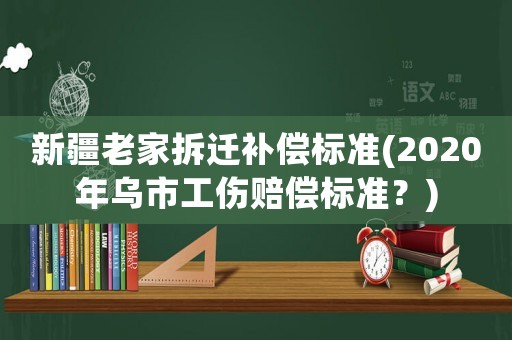 新疆老家拆遷補償標準(2020年烏市工傷賠償標準？)