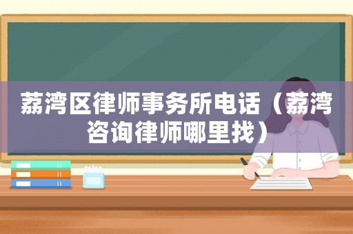 荔灣區律師事務所電話（荔灣咨詢律師哪里找）