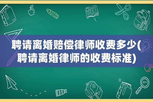 聘請離婚賠償律師收費多少(聘請離婚律師的收費標準)