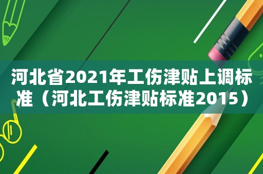 河北省2021年工傷津貼上調標準（河北工傷津貼標準2015）