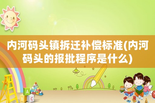 內河碼頭鎮拆遷補償標準(內河碼頭的報批程序是什么)