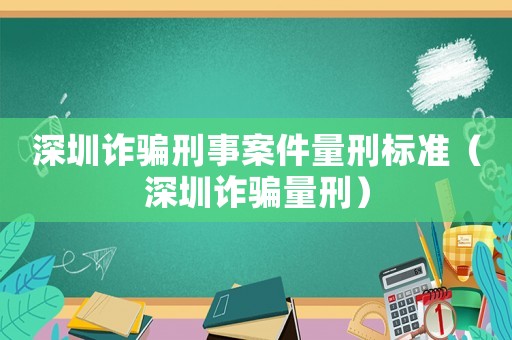 深圳詐騙刑事案件量刑標(biāo)準(zhǔn)（深圳詐騙量刑）