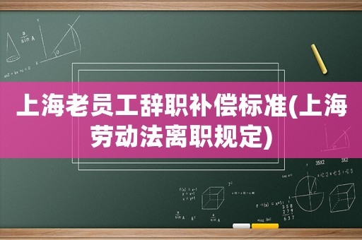 上海老員工辭職補償標準(上海勞動法離職規定)