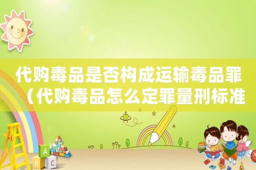 代購毒品是否構成運輸毒品罪（代購毒品怎么定罪量刑標準）