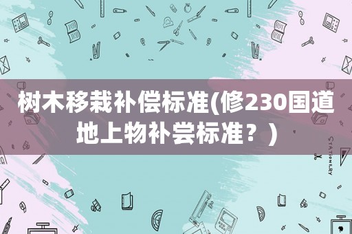 樹木移栽補償標準(修230國道地上物補嘗標準？)