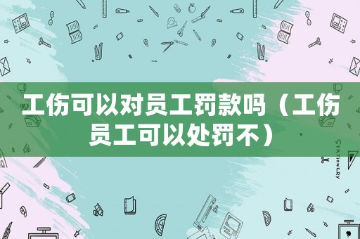 工傷可以對(duì)員工罰款嗎（工傷員工可以處罰不）