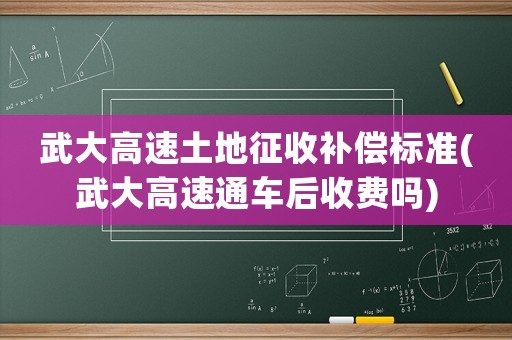 武大高速土地征收補償標準(武大高速通車后收費嗎)