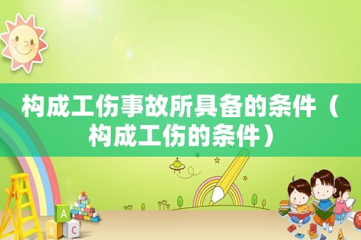 構(gòu)成工傷事故所具備的條件（構(gòu)成工傷的條件）