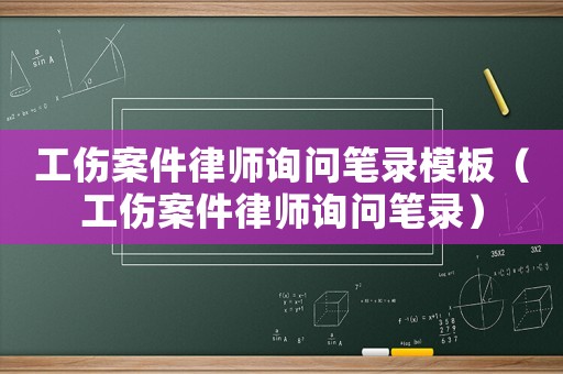 工傷案件律師詢問筆錄模板（工傷案件律師詢問筆錄）