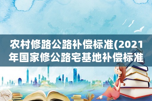 農(nóng)村修路公路補償標準(2021年國家修公路宅基地補償標準？)