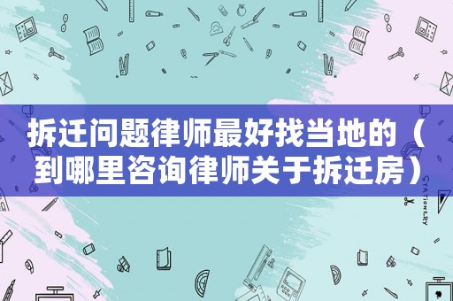 拆遷問題律師最好找當地的（到哪里咨詢律師關于拆遷房）