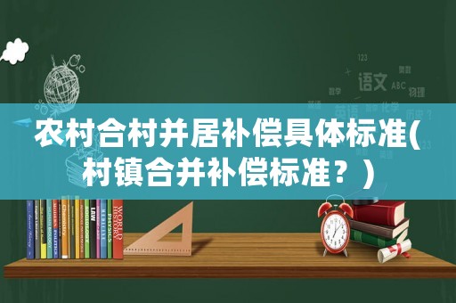 農村合村并居補償具體標準(村鎮合并補償標準？)
