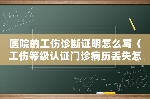 醫院的工傷診斷證明怎么寫（工傷等級認證門診病歷丟失怎么辦）