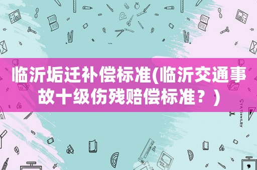臨沂垢遷補(bǔ)償標(biāo)準(zhǔn)(臨沂交通事故十級(jí)傷殘賠償標(biāo)準(zhǔn)？)