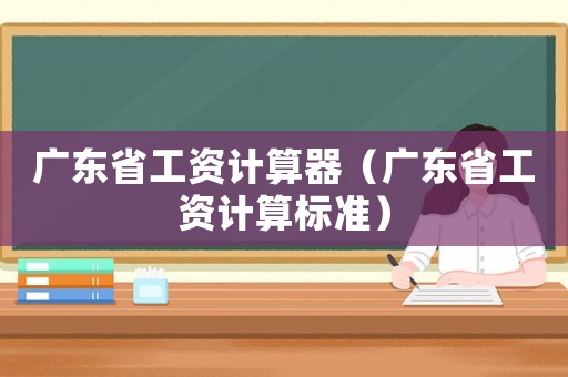 廣東省工資計算器（廣東省工資計算標準）