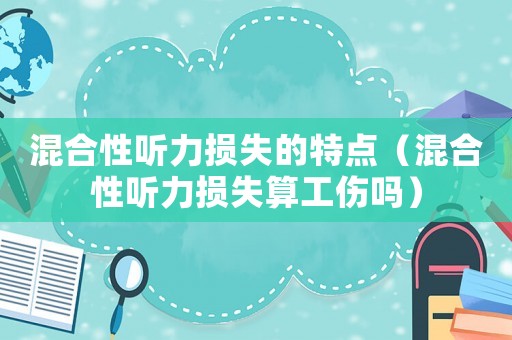 混合性聽力損失的特點（混合性聽力損失算工傷嗎）