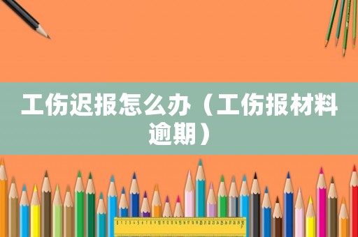 工傷遲報怎么辦（工傷報材料逾期）
