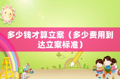 多少錢才算立案（多少費用到達立案標準）