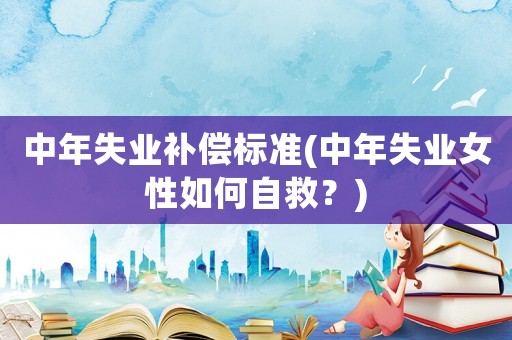 中年失業補償標準(中年失業女性如何自救？)