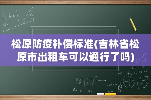 松原防疫補償標(biāo)準(zhǔn)(吉林省松原市出租車可以通行了嗎)