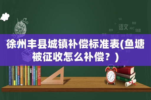 徐州豐縣城鎮補償標準表(魚塘被征收怎么補償？)