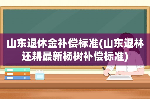 山東退休金補(bǔ)償標(biāo)準(zhǔn)(山東退林還耕最新楊樹補(bǔ)償標(biāo)準(zhǔn))