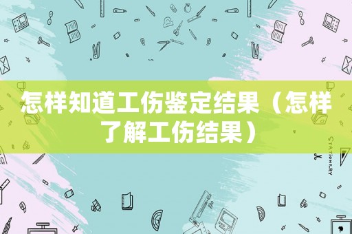 怎樣知道工傷鑒定結(jié)果（怎樣了解工傷結(jié)果）