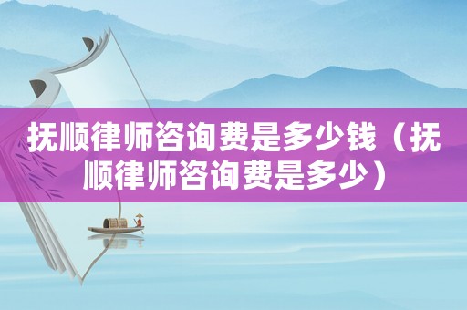 撫順律師咨詢費是多少錢（撫順律師咨詢費是多少）