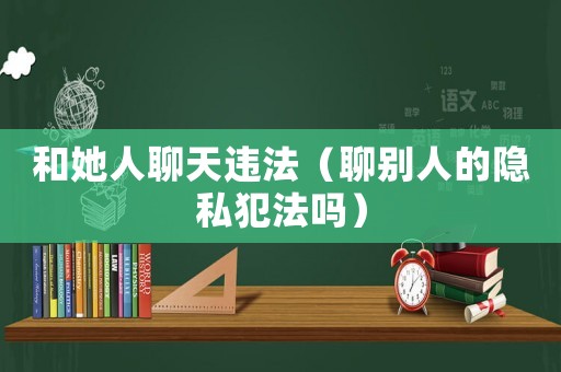和她人聊天違法（聊別人的隱私犯法嗎）