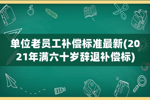 單位老員工補(bǔ)償標(biāo)準(zhǔn)最新(2021年滿六十歲辭退補(bǔ)償標(biāo))
