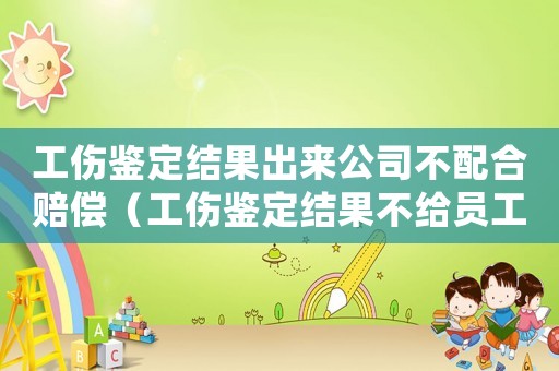 工傷鑒定結果出來公司不配合賠償（工傷鑒定結果不給員工怎么辦）