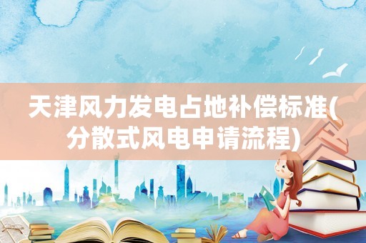 天津風(fēng)力發(fā)電占地補(bǔ)償標(biāo)準(zhǔn)(分散式風(fēng)電申請流程)